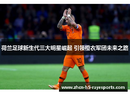 荷兰足球新生代三大明星崛起 引领橙衣军团未来之路
