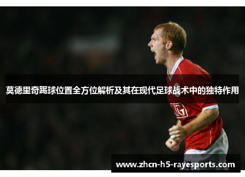 莫德里奇踢球位置全方位解析及其在现代足球战术中的独特作用