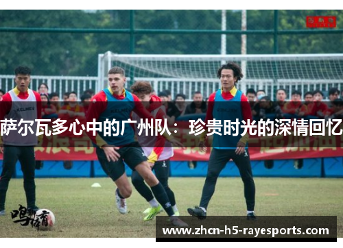 萨尔瓦多心中的广州队:珍贵时光的深情回忆