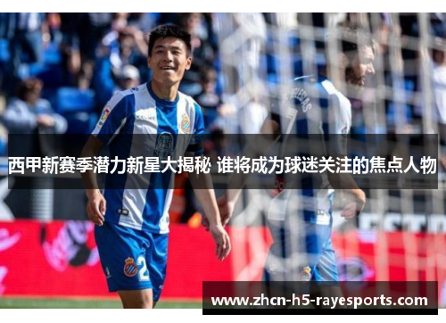 西甲新赛季潜力新星大揭秘 谁将成为球迷关注的焦点人物