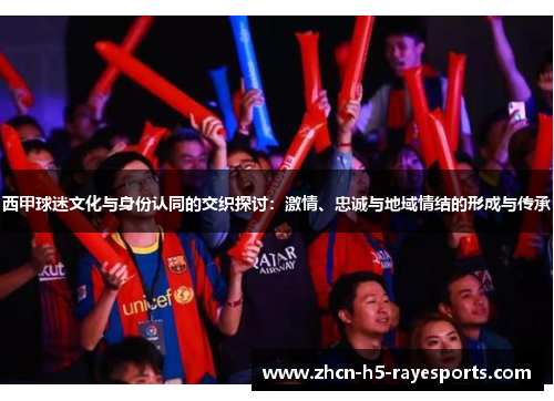 西甲球迷文化与身份认同的交织探讨：激情、忠诚与地域情结的形成与传承