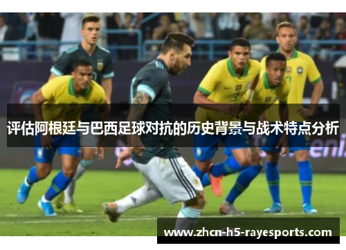 评估阿根廷与巴西足球对抗的历史背景与战术特点分析