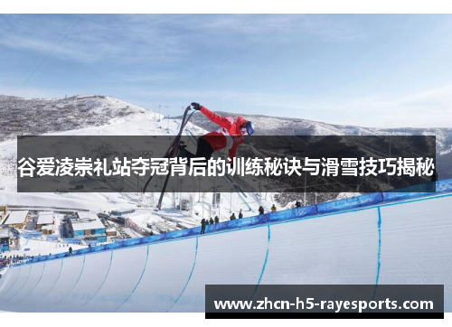 谷爱凌崇礼站夺冠背后的训练秘诀与滑雪技巧揭秘