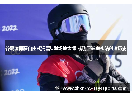 谷爱凌再获自由式滑雪U型场地金牌 成功卫冕崇礼站创造历史