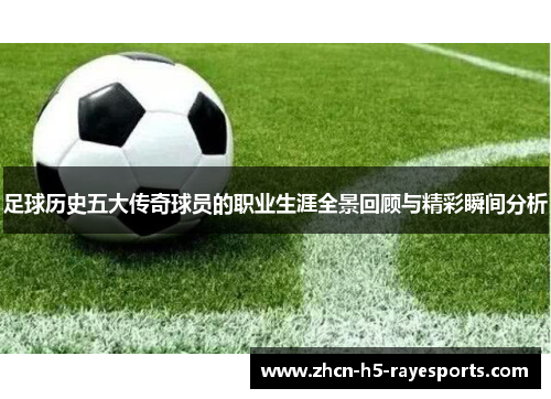 足球历史五大传奇球员的职业生涯全景回顾与精彩瞬间分析