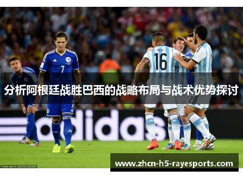 分析阿根廷战胜巴西的战略布局与战术优势探讨