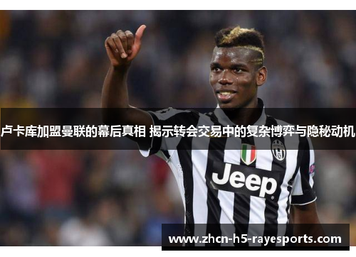 卢卡库加盟曼联的幕后真相 揭示转会交易中的复杂博弈与隐秘动机