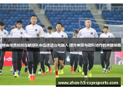 转会球员如何在新球队中迅速适应与融入 提升表现与团队协作的关键策略