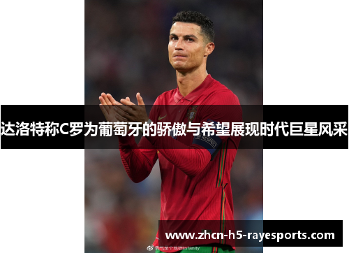 达洛特称C罗为葡萄牙的骄傲与希望展现时代巨星风采