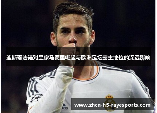 迪斯蒂法诺对皇家马德里崛起与欧洲足坛霸主地位的深远影响