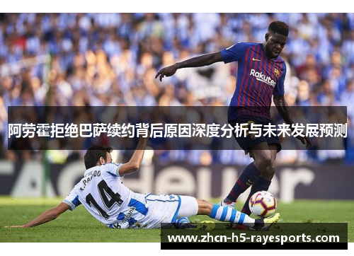 阿劳霍拒绝巴萨续约背后原因深度分析与未来发展预测