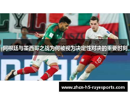 阿根廷与墨西哥之战为何被视为决定性对决的重要时刻
