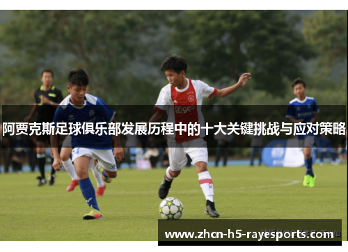 阿贾克斯足球俱乐部发展历程中的十大关键挑战与应对策略