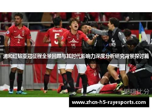 浦和红钻亚冠征程全景回顾与其时代影响力深度分析研究背景探讨篇
