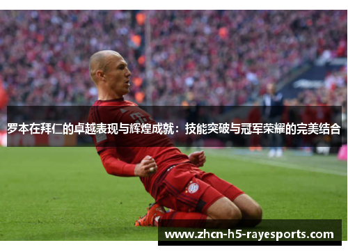罗本在拜仁的卓越表现与辉煌成就：技能突破与冠军荣耀的完美结合