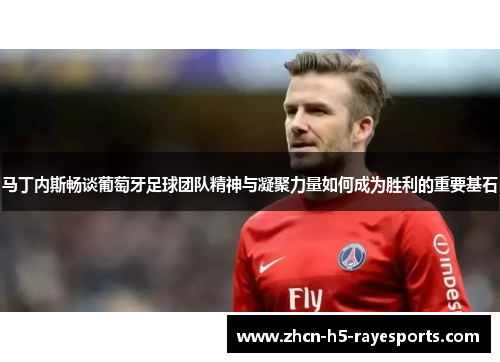 马丁内斯畅谈葡萄牙足球团队精神与凝聚力量如何成为胜利的重要基石