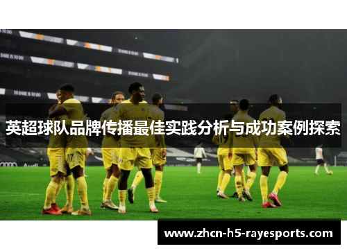 英超球队品牌传播最佳实践分析与成功案例探索