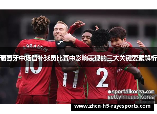 葡萄牙中场替补球员比赛中影响表现的三大关键要素解析 葡萄牙中场替补球员比赛中影响表现的三大关键要素解析