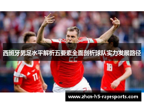 西班牙男足水平解析五要素全面剖析球队实力发展路径