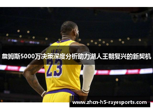 詹姆斯5000万决策深度分析助力湖人王朝复兴的新契机