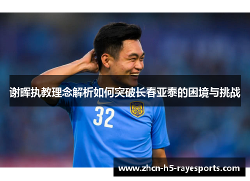 谢晖执教理念解析如何突破长春亚泰的困境与挑战