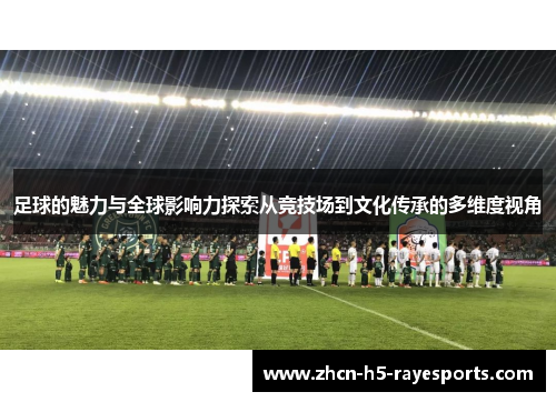 足球的魅力与全球影响力探索从竞技场到文化传承的多维度视角
