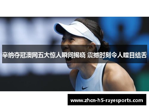 辛纳夺冠澳网五大惊人瞬间揭晓 震撼时刻令人瞠目结舌