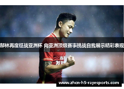 郜林再度征战亚洲杯 向亚洲顶级赛事挑战自我展示精彩表现