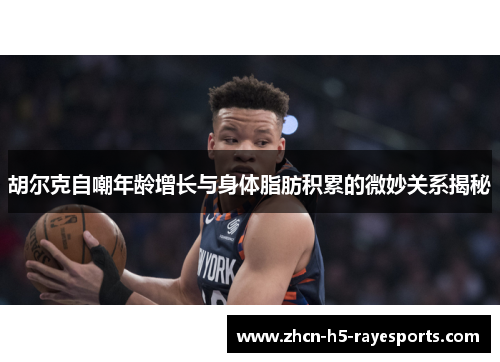 胡尔克自嘲年龄增长与身体脂肪积累的微妙关系揭秘