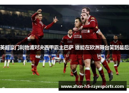 英超豪门利物浦对决西甲霸主巴萨 谁能在欧洲舞台笑到最后