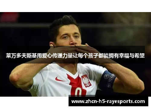 莱万多夫斯基用爱心传递力量让每个孩子都能拥有幸福与希望 莱万多夫斯基用爱心传递力量让每个孩子都能拥有幸福与希望