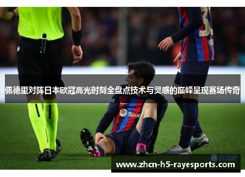 佩德里对阵日本欧冠高光时刻全盘点技术与灵感的巅峰呈现赛场传奇
