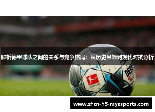 解析德甲球队之间的关系与竞争格局:从历史恩怨到现代对抗分析 解析德甲球队之间的关系与竞争格局:从历史恩怨到现代对抗分析