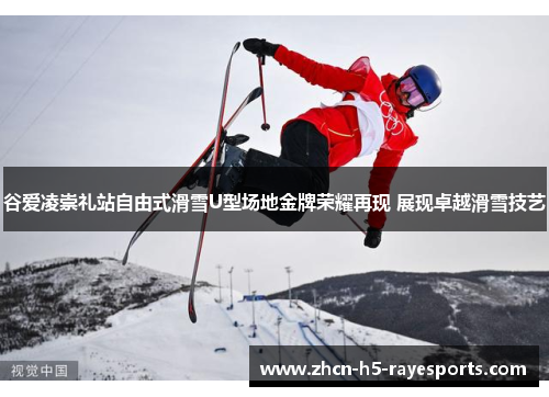谷爱凌崇礼站自由式滑雪U型场地金牌荣耀再现 展现卓越滑雪技艺 谷爱凌崇礼站自由式滑雪U型场地金牌荣耀再现 展现卓越滑雪技艺