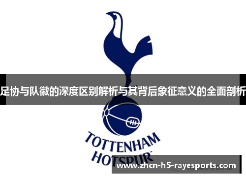 足协与队徽的深度区别解析与其背后象征意义的全面剖析