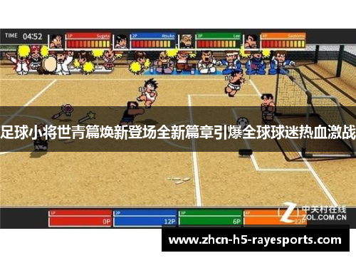 足球小将世青篇焕新登场全新篇章引爆全球球迷热血激战 足球小将世青篇焕新登场全新篇章引爆全球球迷热血激战