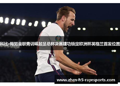 科比·梅努曼联青训崛起足总杯决赛建功锁定欧洲杯英格兰首发位置