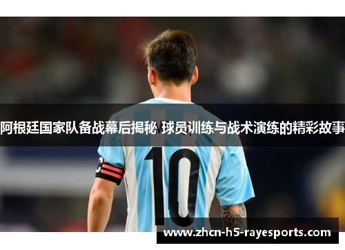 阿根廷国家队备战幕后揭秘 球员训练与战术演练的精彩故事