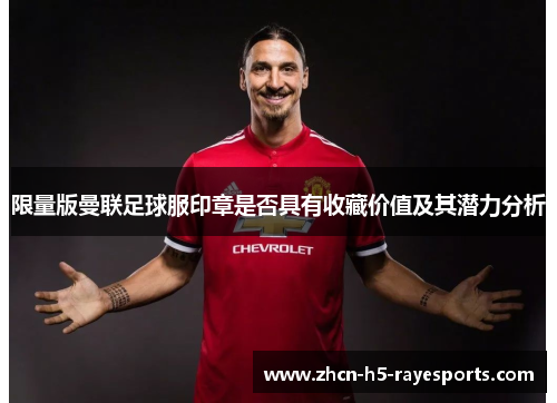 限量版曼联足球服印章是否具有收藏价值及其潜力分析 限量版曼联足球服印章是否具有收藏价值及其潜力分析