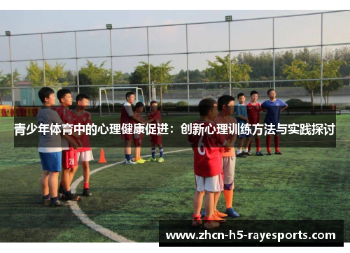 青少年体育中的心理健康促进:创新心理训练方法与实践探讨 青少年体育中的心理健康促进:创新心理训练方法与实践探讨