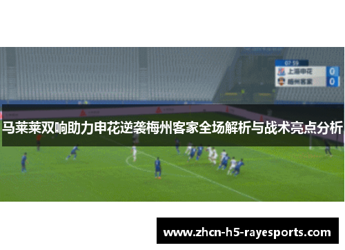 马莱莱双响助力申花逆袭梅州客家全场解析与战术亮点分析 马莱莱双响助力申花逆袭梅州客家全场解析与战术亮点分析