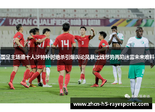 国足主场遭十人沙特补时绝杀引爆舆论风暴出线形势再陷迷雾未来难料