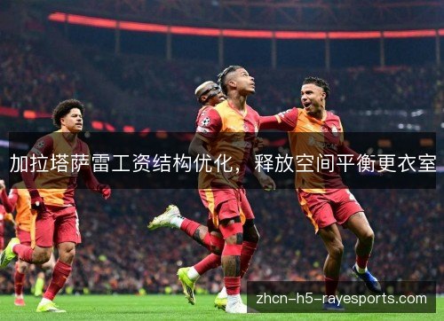 加拉塔萨雷工资结构优化,释放空间平衡更衣室 加拉塔萨雷工资结构优化,释放空间平衡更衣室