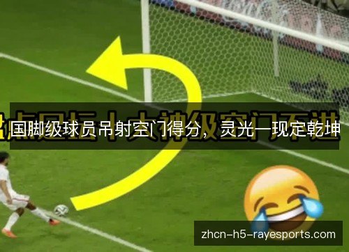 国脚级球员吊射空门得分,灵光一现定乾坤 国脚级球员吊射空门得分,灵光一现定乾坤